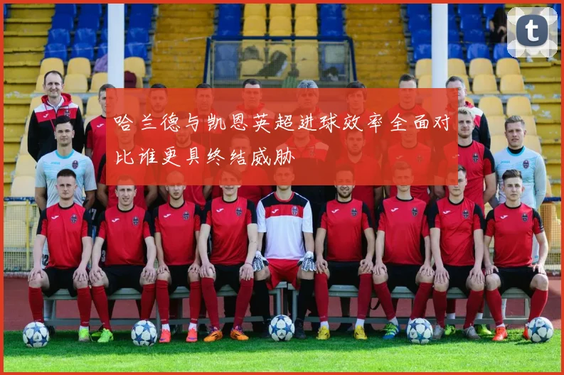 哈兰德与凯恩英超进球效率全面对比谁更具终结威胁