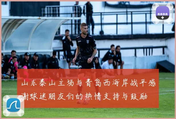 山东泰山主场与青岛西海岸战平感谢球迷朋友们的热情支持与鼓励