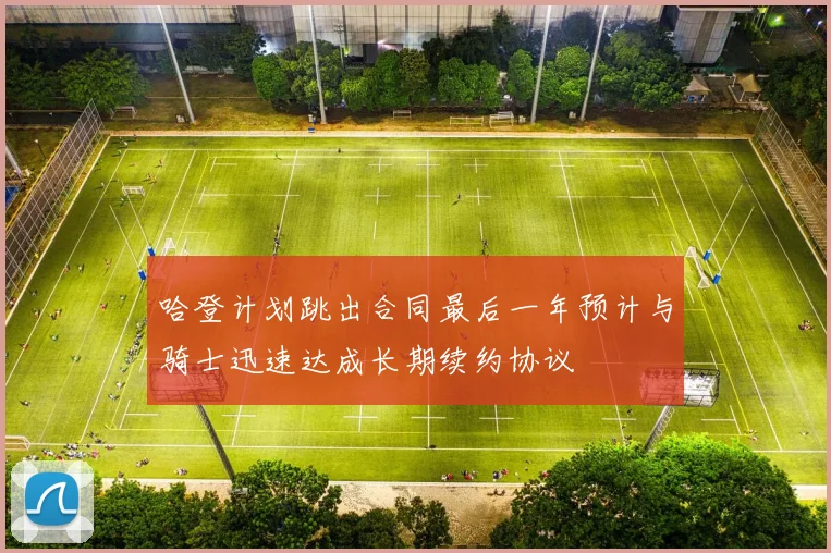 哈登计划跳出合同最后一年预计与骑士迅速达成长期续约协议