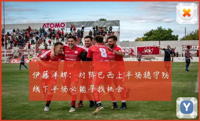 伊藤洋辉：对阵巴西上半场稳守防线下半场必能寻找机会