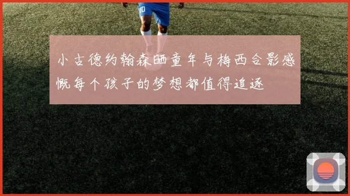 小古德约翰森晒童年与梅西合影感慨每个孩子的梦想都值得追逐