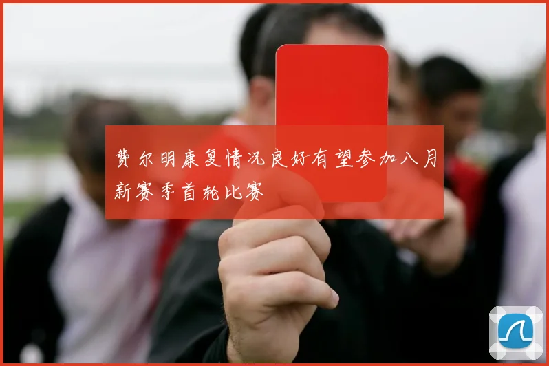 费尔明康复情况良好有望参加八月新赛季首轮比赛