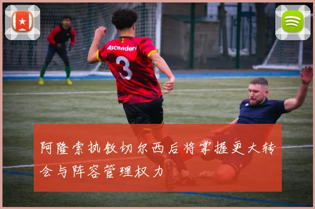 阿隆索执教切尔西后将掌握更大转会与阵容管理权力