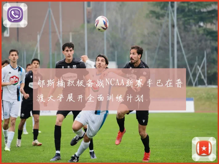郇斯楠积极备战NCAA新赛季已在普渡大学展开全面训练计划