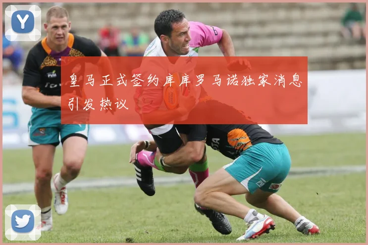 皇马正式签约库库罗马诺独家消息引发热议