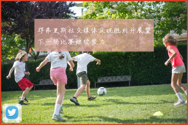 邓弗里斯社交媒体庆祝胜利并展望下一场比赛继续努力