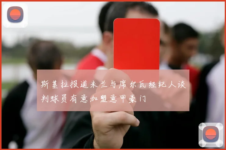 斯基拉报道米兰与席尔瓦经纪人谈判球员有意加盟意甲豪门