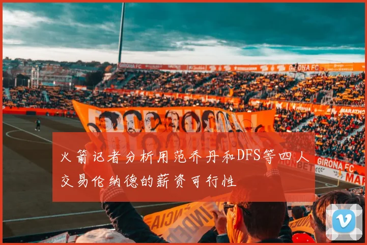 火箭记者分析用范乔丹和DFS等四人交易伦纳德的薪资可行性