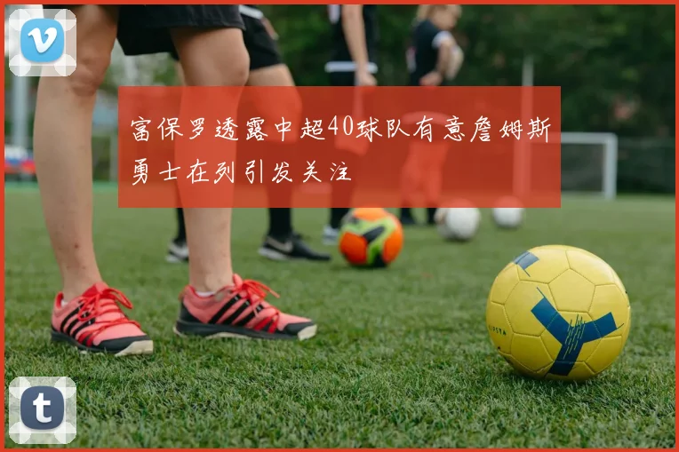 富保罗透露中超40球队有意詹姆斯勇士在列引发关注