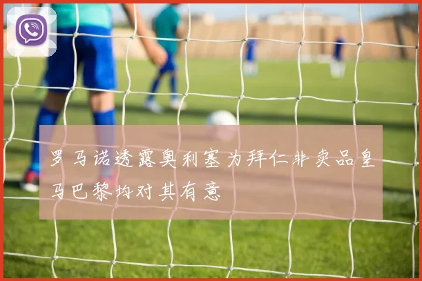 罗马诺透露奥利塞为拜仁非卖品皇马巴黎均对其有意