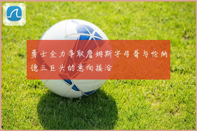 勇士全力争取詹姆斯字母哥与伦纳德三巨头的意向接洽