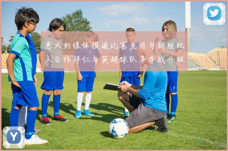 意大利媒体报道比塞克将与新经纪人合作拜仁与英超球队争夺战升级