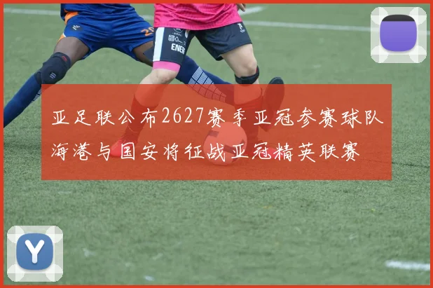 亚足联公布2627赛季亚冠参赛球队海港与国安将征战亚冠精英联赛