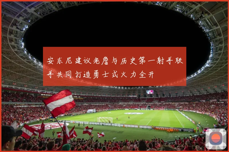 安东尼建议老詹与历史第一射手联手共同打造勇士式火力全开
